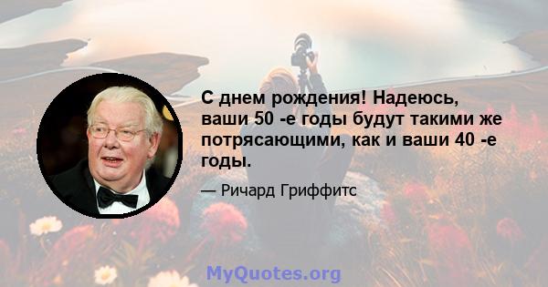 С днем ​​рождения! Надеюсь, ваши 50 -е годы будут такими же потрясающими, как и ваши 40 -е годы.