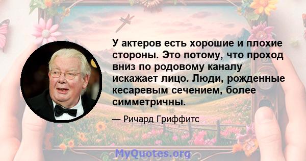 У актеров есть хорошие и плохие стороны. Это потому, что проход вниз по родовому каналу искажает лицо. Люди, рожденные кесаревым сечением, более симметричны.