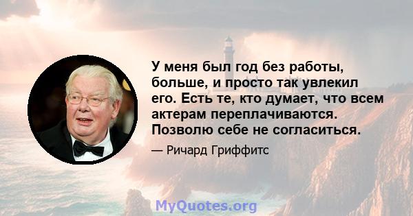 У меня был год без работы, больше, и просто так увлекил его. Есть те, кто думает, что всем актерам переплачиваются. Позволю себе не согласиться.