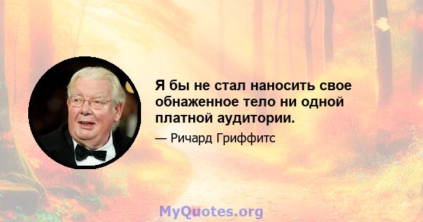 Я бы не стал наносить свое обнаженное тело ни одной платной аудитории.