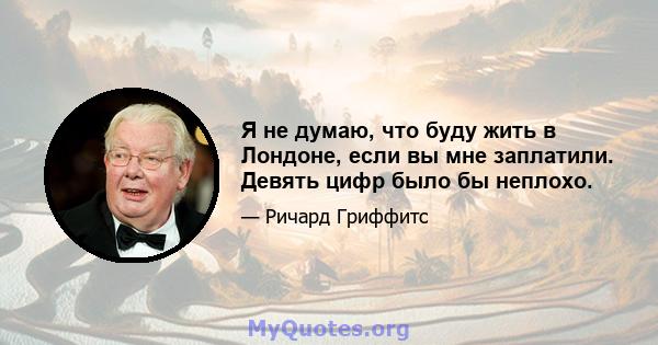 Я не думаю, что буду жить в Лондоне, если вы мне заплатили. Девять цифр было бы неплохо.