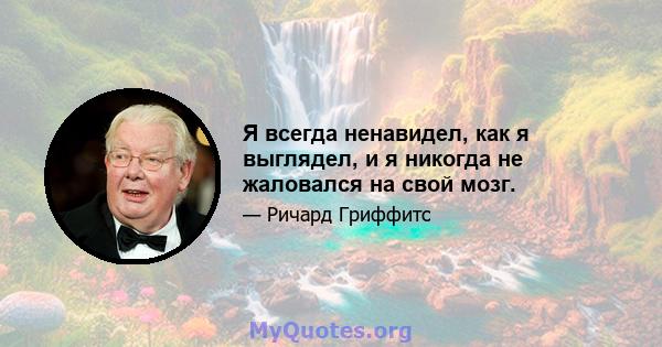 Я всегда ненавидел, как я выглядел, и я никогда не жаловался на свой мозг.