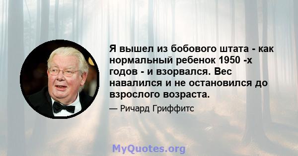 Я вышел из бобового штата - как нормальный ребенок 1950 -х годов - и взорвался. Вес навалился и не остановился до взрослого возраста.