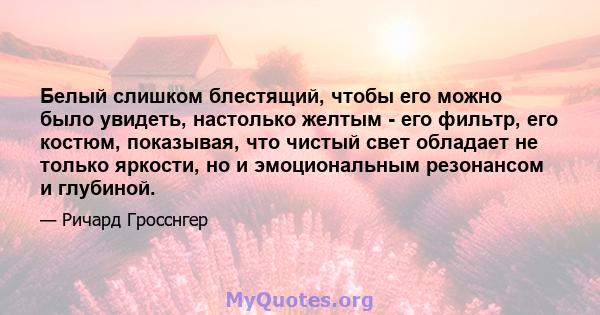 Белый слишком блестящий, чтобы его можно было увидеть, настолько желтым - его фильтр, его костюм, показывая, что чистый свет обладает не только яркости, но и эмоциональным резонансом и глубиной.