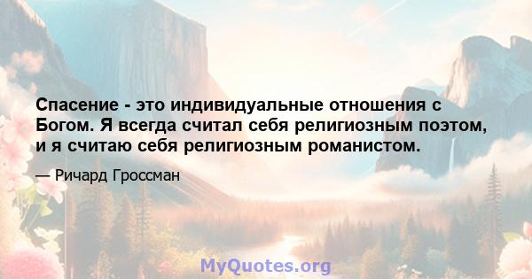 Спасение - это индивидуальные отношения с Богом. Я всегда считал себя религиозным поэтом, и я считаю себя религиозным романистом.