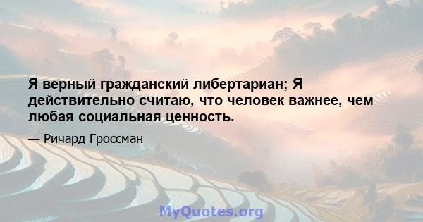 Я верный гражданский либертариан; Я действительно считаю, что человек важнее, чем любая социальная ценность.