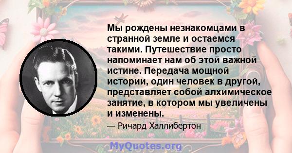 Мы рождены незнакомцами в странной земле и остаемся такими. Путешествие просто напоминает нам об этой важной истине. Передача мощной истории, один человек в другой, представляет собой алхимическое занятие, в котором мы