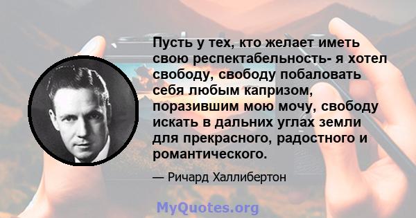 Пусть у тех, кто желает иметь свою респектабельность- я хотел свободу, свободу побаловать себя любым капризом, поразившим мою мочу, свободу искать в дальних углах земли для прекрасного, радостного и романтического.