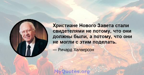 Христиане Нового Завета стали свидетелями не потому, что они должны были, а потому, что они не могли с этим поделать.