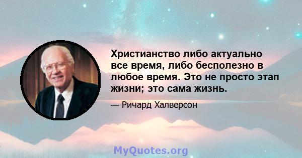 Христианство либо актуально все время, либо бесполезно в любое время. Это не просто этап жизни; это сама жизнь.