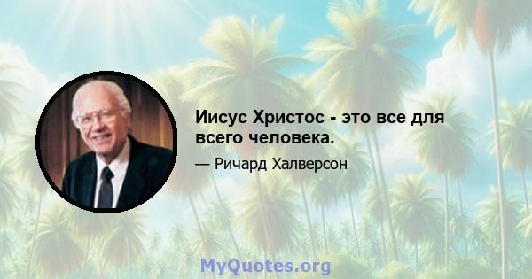 Иисус Христос - это все для всего человека.