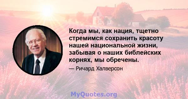 Когда мы, как нация, тщетно стремимся сохранить красоту нашей национальной жизни, забывая о наших библейских корнях, мы обречены.