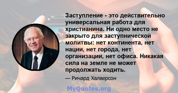 Заступление - это действительно универсальная работа для христианина. Ни одно место не закрыто для заступнической молитвы: нет континента, нет нации, нет города, нет организации, нет офиса. Никакая сила на земле не