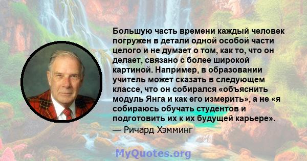 Большую часть времени каждый человек погружен в детали одной особой части целого и не думает о том, как то, что он делает, связано с более широкой картиной. Например, в образовании учитель может сказать в следующем