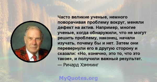 Часто великие ученые, немного поворачивая проблему вокруг, меняли дефект на актив. Например, многие ученые, когда обнаружили, что не могут решить проблему, наконец, начали изучать, почему бы и нет. Затем они перевернули 