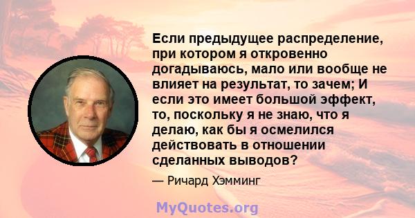 Если предыдущее распределение, при котором я откровенно догадываюсь, мало или вообще не влияет на результат, то зачем; И если это имеет большой эффект, то, поскольку я не знаю, что я делаю, как бы я осмелился