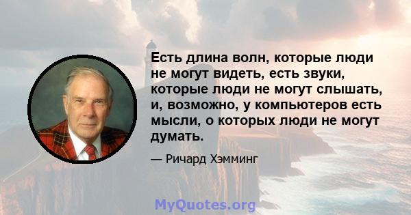 Есть длина волн, которые люди не могут видеть, есть звуки, которые люди не могут слышать, и, возможно, у компьютеров есть мысли, о которых люди не могут думать.