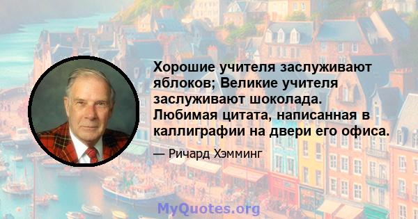 Хорошие учителя заслуживают яблоков; Великие учителя заслуживают шоколада. Любимая цитата, написанная в каллиграфии на двери его офиса.