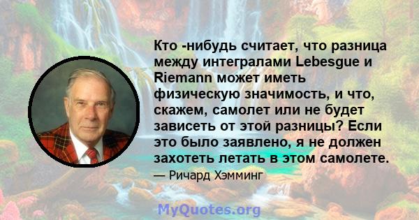 Кто -нибудь считает, что разница между интегралами Lebesgue и Riemann может иметь физическую значимость, и что, скажем, самолет или не будет зависеть от этой разницы? Если это было заявлено, я не должен захотеть летать