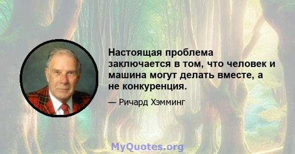 Настоящая проблема заключается в том, что человек и машина могут делать вместе, а не конкуренция.