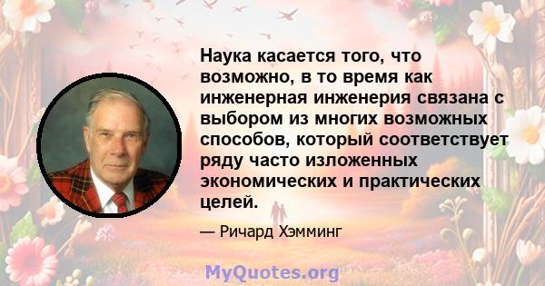 Наука касается того, что возможно, в то время как инженерная инженерия связана с выбором из многих возможных способов, который соответствует ряду часто изложенных экономических и практических целей.