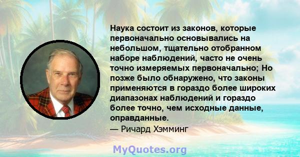 Наука состоит из законов, которые первоначально основывались на небольшом, тщательно отобранном наборе наблюдений, часто не очень точно измеряемых первоначально; Но позже было обнаружено, что законы применяются в