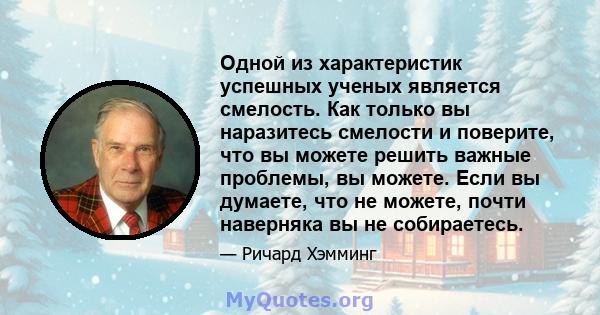 Одной из характеристик успешных ученых является смелость. Как только вы наразитесь смелости и поверите, что вы можете решить важные проблемы, вы можете. Если вы думаете, что не можете, почти наверняка вы не собираетесь.