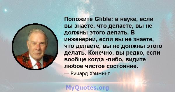 Положите Glible: в науке, если вы знаете, что делаете, вы не должны этого делать. В инженерии, если вы не знаете, что делаете, вы не должны этого делать. Конечно, вы редко, если вообще когда -либо, видите любое чистое