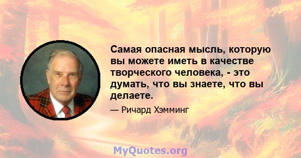 Самая опасная мысль, которую вы можете иметь в качестве творческого человека, - это думать, что вы знаете, что вы делаете.