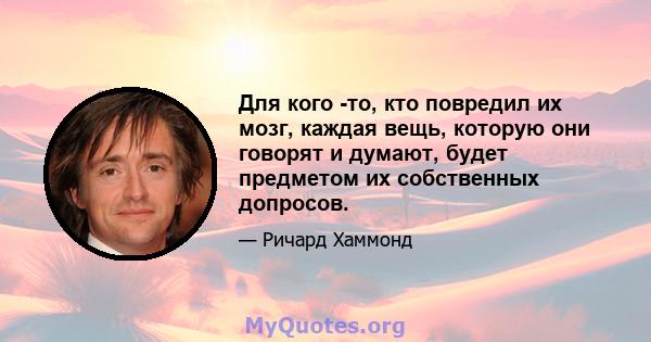 Для кого -то, кто повредил их мозг, каждая вещь, которую они говорят и думают, будет предметом их собственных допросов.