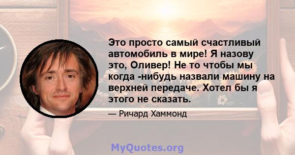 Это просто самый счастливый автомобиль в мире! Я назову это, Оливер! Не то чтобы мы когда -нибудь назвали машину на верхней передаче. Хотел бы я этого не сказать.