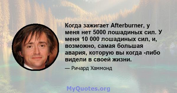 Когда зажигает Afterburner, у меня нет 5000 лошадиных сил. У меня 10 000 лошадиных сил, и, возможно, самая большая авария, которую вы когда -либо видели в своей жизни.