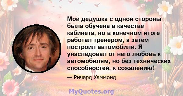 Мой дедушка с одной стороны была обучена в качестве кабинета, но в конечном итоге работал тренером, а затем построил автомобили. Я унаследовал от него любовь к автомобилям, но без технических способностей, к сожалению!