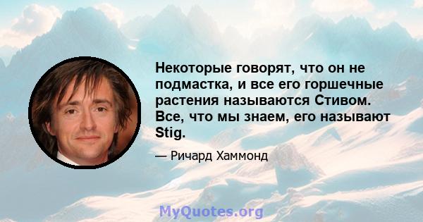 Некоторые говорят, что он не подмастка, и все его горшечные растения называются Стивом. Все, что мы знаем, его называют Stig.