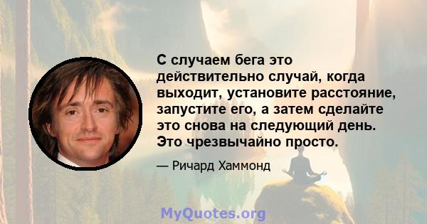 С случаем бега это действительно случай, когда выходит, установите расстояние, запустите его, а затем сделайте это снова на следующий день. Это чрезвычайно просто.