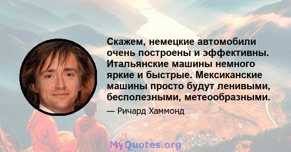 Скажем, немецкие автомобили очень построены и эффективны. Итальянские машины немного яркие и быстрые. Мексиканские машины просто будут ленивыми, бесполезными, метеообразными.