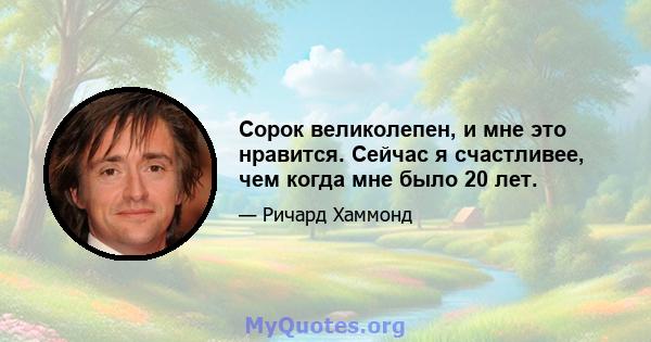 Сорок великолепен, и мне это нравится. Сейчас я счастливее, чем когда мне было 20 лет.