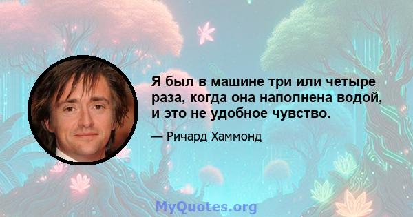 Я был в машине три или четыре раза, когда она наполнена водой, и это не удобное чувство.