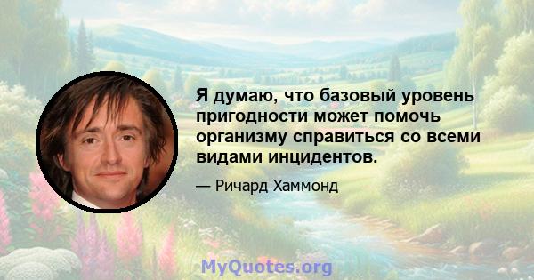 Я думаю, что базовый уровень пригодности может помочь организму справиться со всеми видами инцидентов.