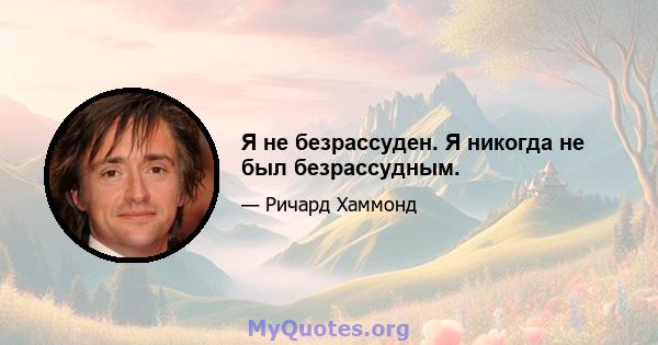 Я не безрассуден. Я никогда не был безрассудным.