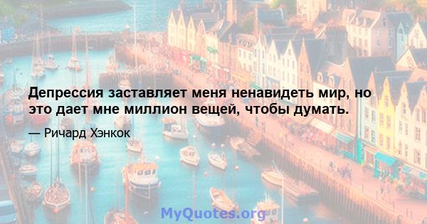 Депрессия заставляет меня ненавидеть мир, но это дает мне миллион вещей, чтобы думать.