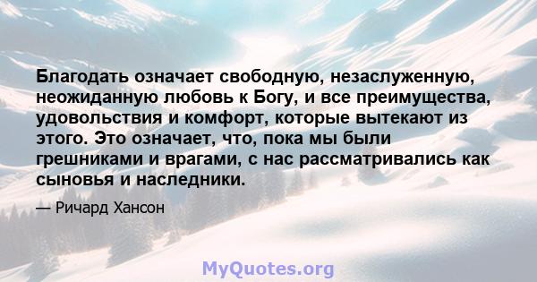 Благодать означает свободную, незаслуженную, неожиданную любовь к Богу, и все преимущества, удовольствия и комфорт, которые вытекают из этого. Это означает, что, пока мы были грешниками и врагами, с нас рассматривались