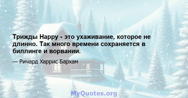 Трижды Happy - это ухаживание, которое не длинно. Так много времени сохраняется в биллинге и ворвании.