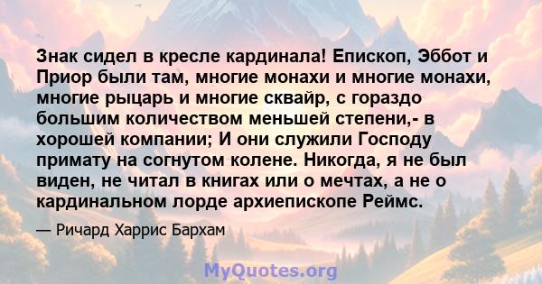 Знак сидел в кресле кардинала! Епископ, Эббот и Приор были там, многие монахи и многие монахи, многие рыцарь и многие сквайр, с гораздо большим количеством меньшей степени,- в хорошей компании; И они служили Господу