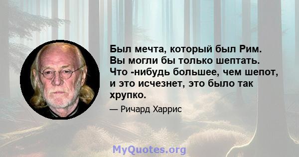 Был мечта, который был Рим. Вы могли бы только шептать. Что -нибудь большее, чем шепот, и это исчезнет, ​​это было так хрупко.