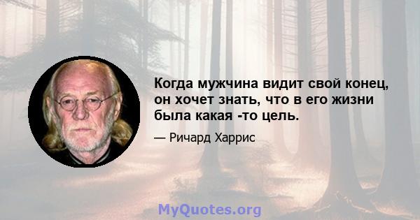 Когда мужчина видит свой конец, он хочет знать, что в его жизни была какая -то цель.