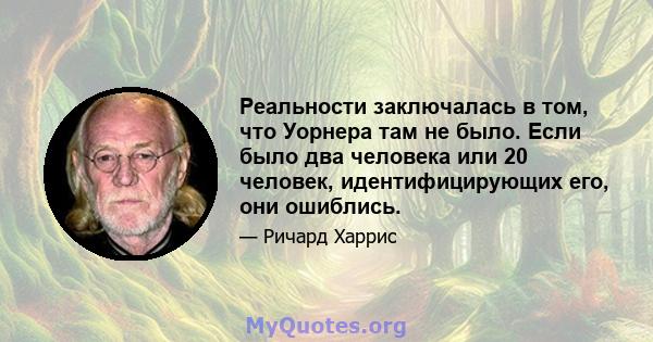 Реальности заключалась в том, что Уорнера там не было. Если было два человека или 20 человек, идентифицирующих его, они ошиблись.