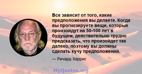 Все зависит от того, какие предположения вы делаете. Когда вы прогнозируете вещи, которые произойдут на 50-100 лет в будущем, действительно трудно предсказать, что произойдет так далеко, поэтому вы должны сделать кучу