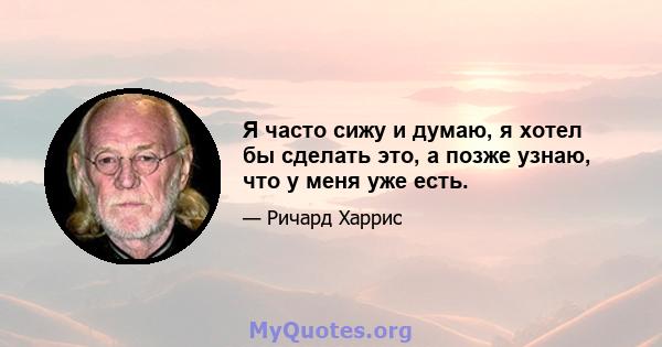 Я часто сижу и думаю, я хотел бы сделать это, а позже узнаю, что у меня уже есть.