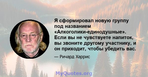 Я сформировал новую группу под названием «Алкоголики-единодушные». Если вы не чувствуете напиток, вы звоните другому участнику, и он приходит, чтобы убедить вас.